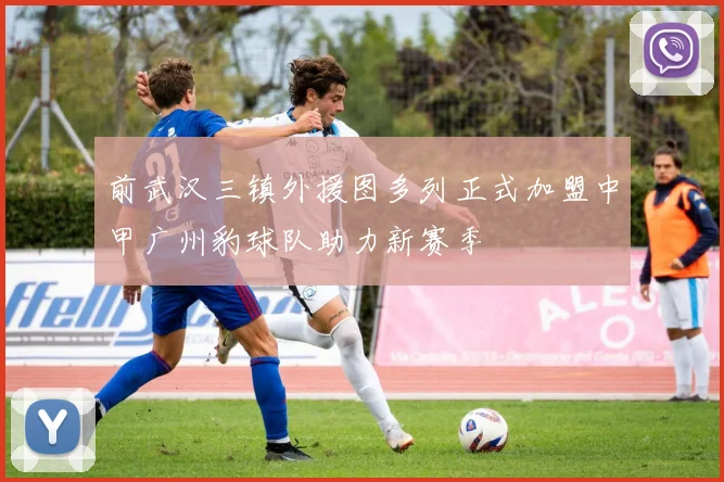 前武汉三镇外援图多列正式加盟中甲广州豹球队助力新赛季