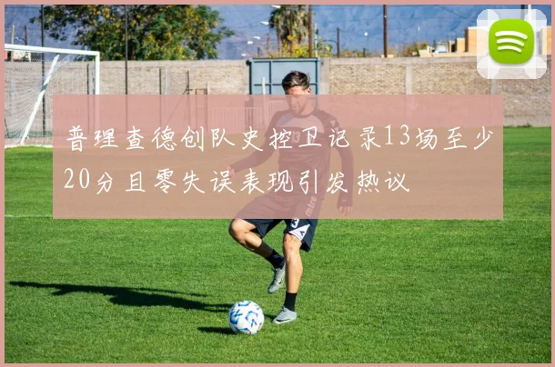 普理查德创队史控卫记录13场至少20分且零失误表现引发热议