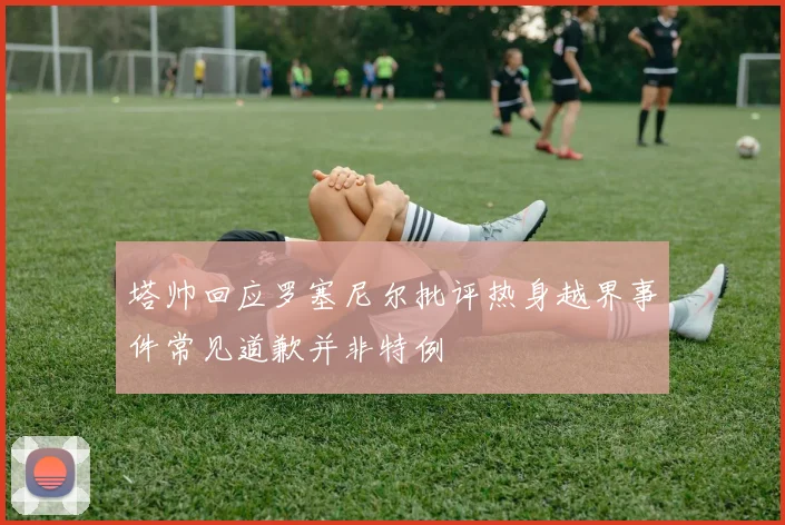 塔帅回应罗塞尼尔批评热身越界事件常见道歉并非特例