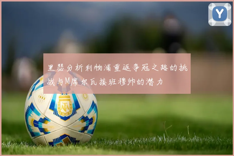 里瑟分析利物浦重返争冠之路的挑战与M席尔瓦接班穆帅的潜力