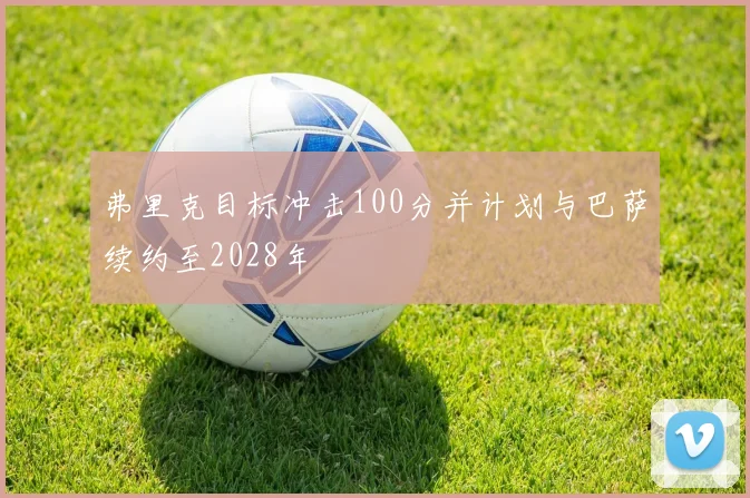 弗里克目标冲击100分并计划与巴萨续约至2028年