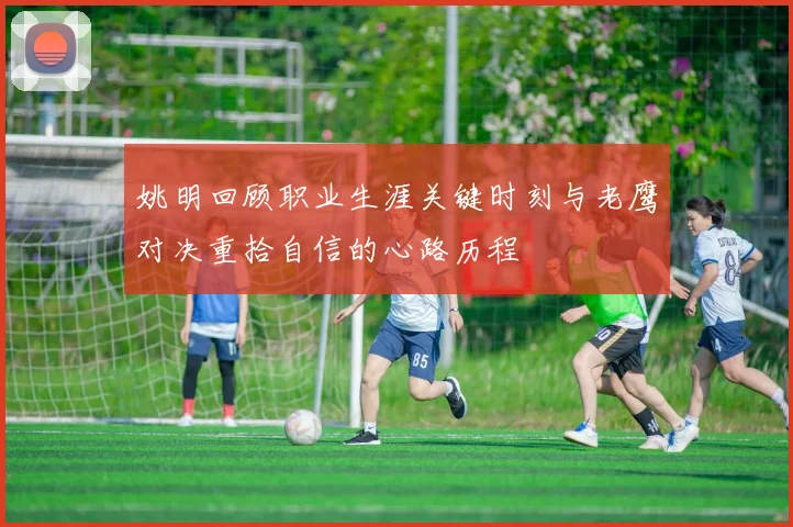 姚明回顾职业生涯关键时刻与老鹰对决重拾自信的心路历程