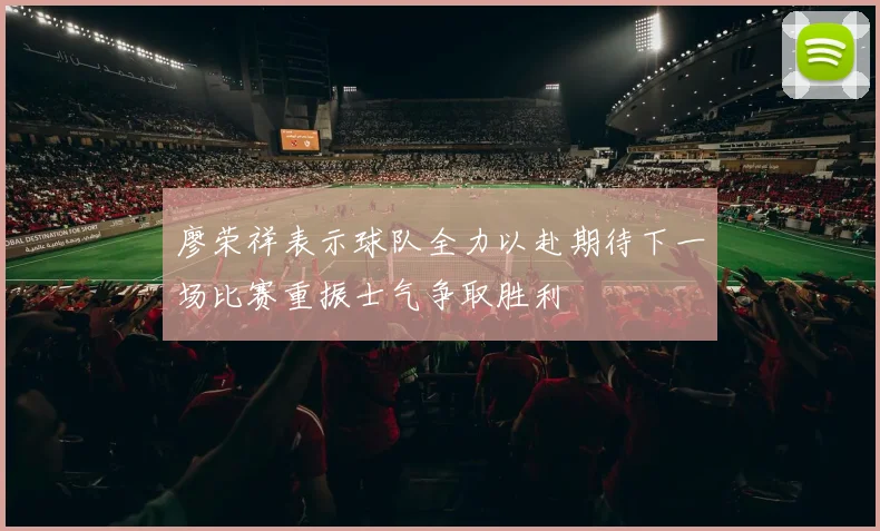 廖荣祥表示球队全力以赴期待下一场比赛重振士气争取胜利