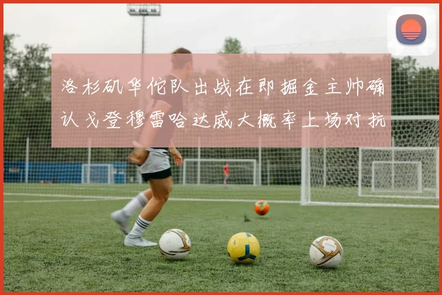 洛杉矶华佗队出战在即掘金主帅确认戈登穆雷哈达威大概率上场对抗湖人