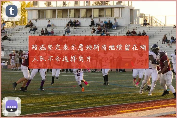 路威坚定表示詹姆斯将继续留在湖人队不会选择离开