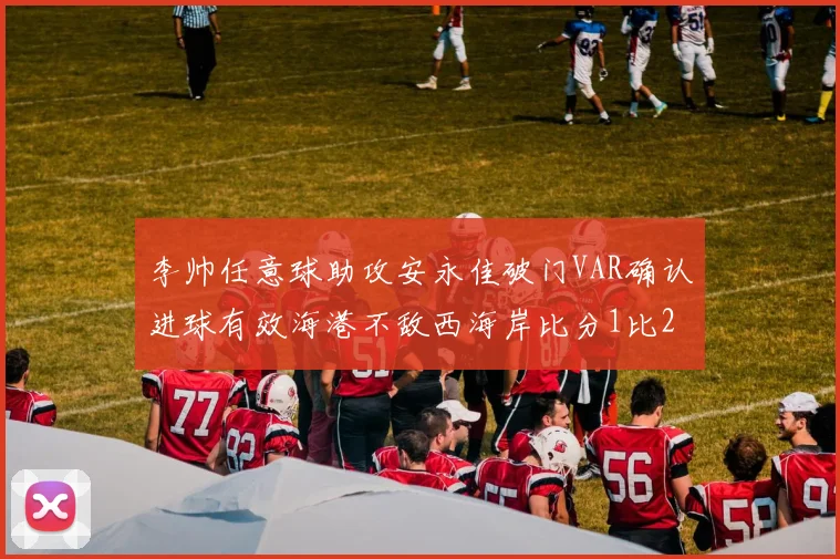 李帅任意球助攻安永佳破门VAR确认进球有效海港不敌西海岸比分1比2